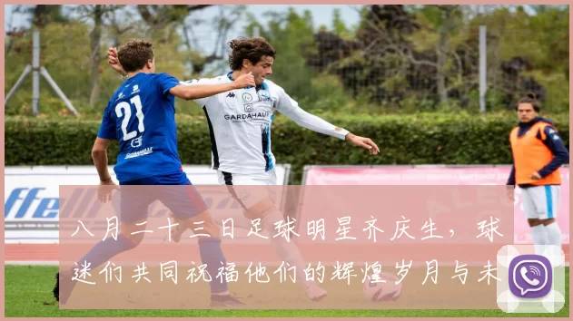 八月二十三日足球明星齐庆生，球迷们共同祝福他们的辉煌岁月与未来梦想