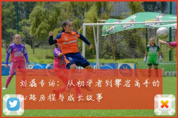 刘磊专访：从初学者到攀岩高手的心路历程与成长故事