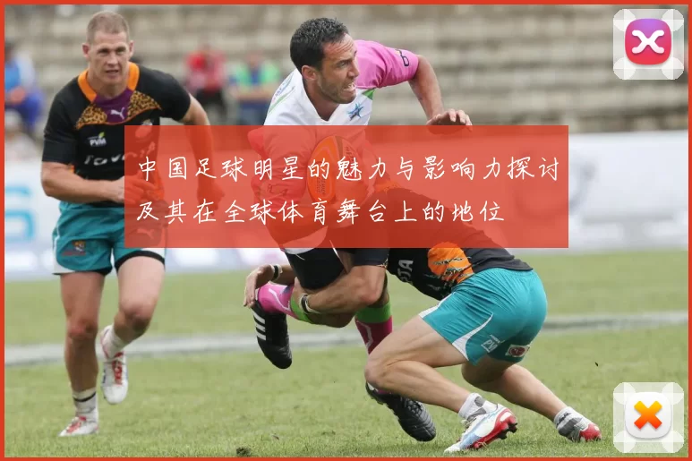 中国足球明星的魅力与影响力探讨及其在全球体育舞台上的地位