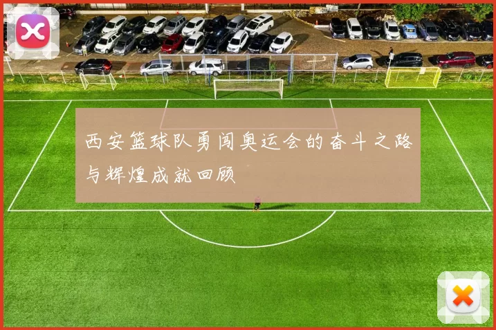 西安篮球队勇闯奥运会的奋斗之路与辉煌成就回顾