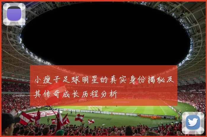 小瘦子足球明星的真实身份揭秘及其传奇成长历程分析