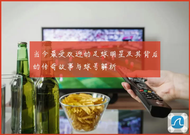 当今最受欢迎的足球明星及其背后的传奇故事与球号解析