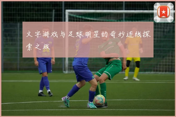 文字游戏与足球明星的奇妙连线探索之旅