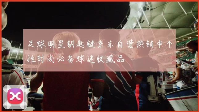 足球明星钥匙链京东自营热销中个性时尚必备球迷收藏品