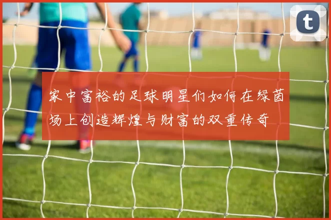 家中富裕的足球明星们如何在绿茵场上创造辉煌与财富的双重传奇