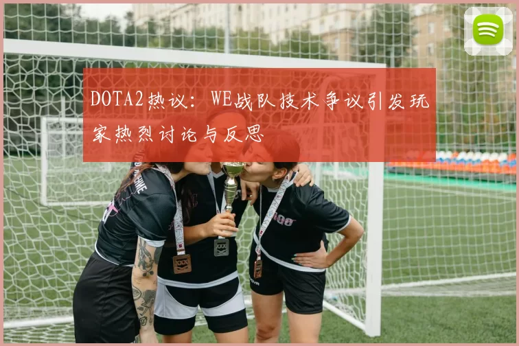 DOTA2热议：WE战队技术争议引发玩家热烈讨论与反思