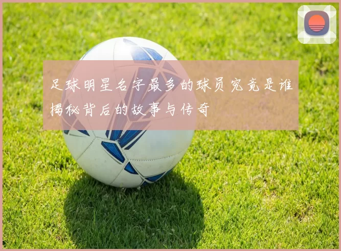 足球明星名字最多的球员究竟是谁揭秘背后的故事与传奇