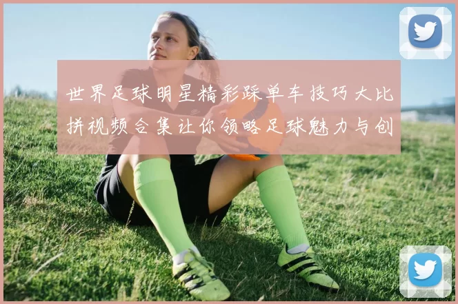 世界足球明星精彩踩单车技巧大比拼视频合集让你领略足球魅力与创意表演
