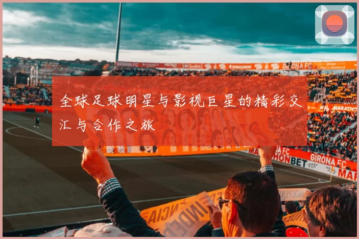 全球足球明星与影视巨星的精彩交汇与合作之旅