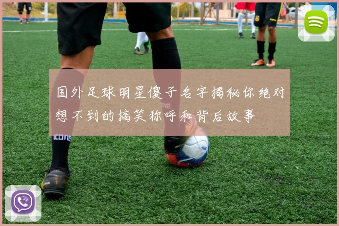 国外足球明星傻子名字揭秘你绝对想不到的搞笑称呼和背后故事