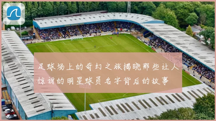 足球场上的奇幻之旅揭晓那些让人惊讶的明星球员名字背后的故事