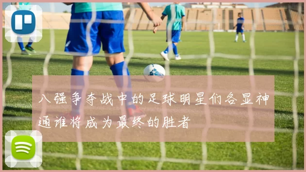 八强争夺战中的足球明星们各显神通谁将成为最终的胜者