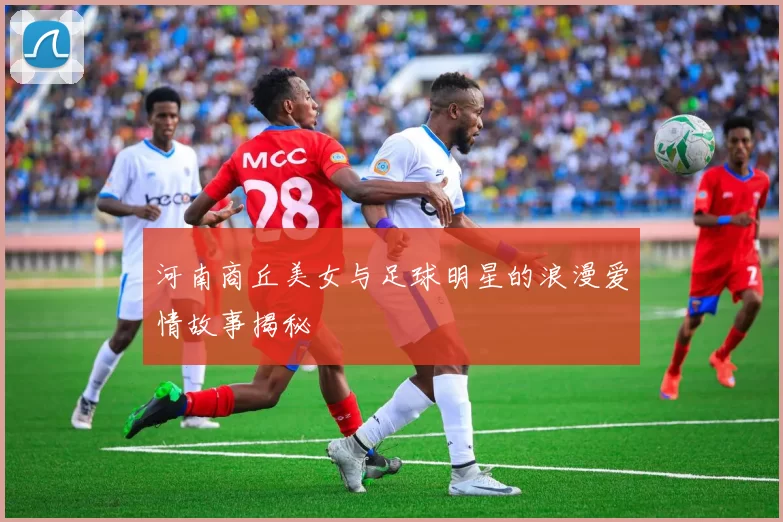 河南商丘美女与足球明星的浪漫爱情故事揭秘