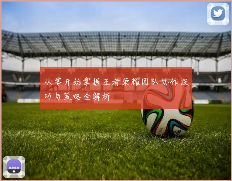 从零开始掌握王者荣耀团队协作技巧与策略全解析