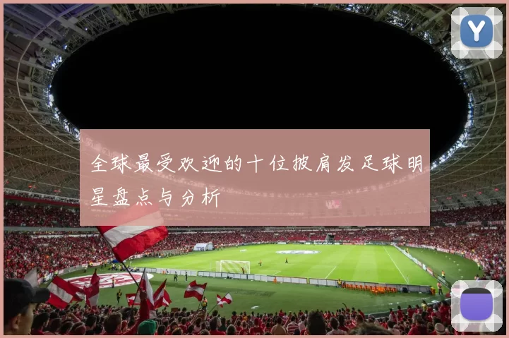 全球最受欢迎的十位披肩发足球明星盘点与分析