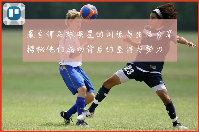 最自律足球明星的训练与生活分享揭秘他们成功背后的坚持与努力