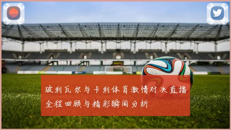 玻利瓦尔与卡利体育激情对决直播全程回顾与精彩瞬间分析