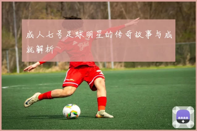 成人七号足球明星的传奇故事与成就解析