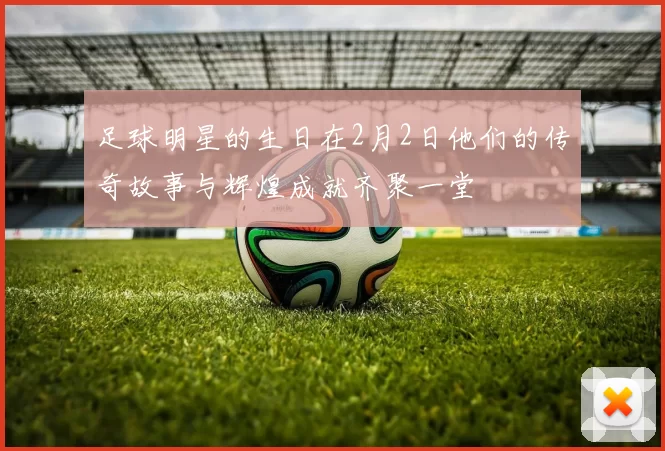 足球明星的生日在2月2日他们的传奇故事与辉煌成就齐聚一堂