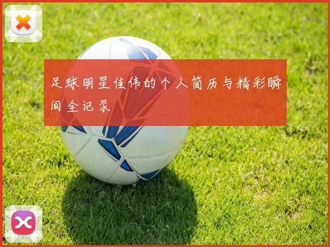 足球明星佳伟的个人简历与精彩瞬间全记录