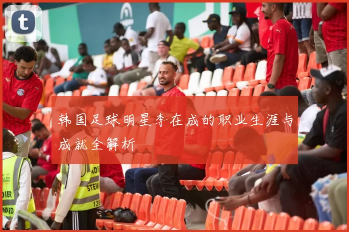 韩国足球明星李在成的职业生涯与成就全解析