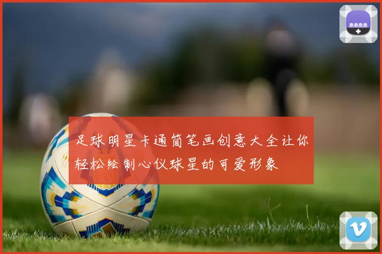 足球明星卡通简笔画创意大全让你轻松绘制心仪球星的可爱形象