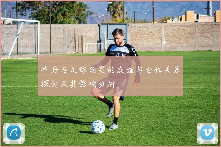 乔丹与足球明星的友谊与合作关系探讨及其影响分析