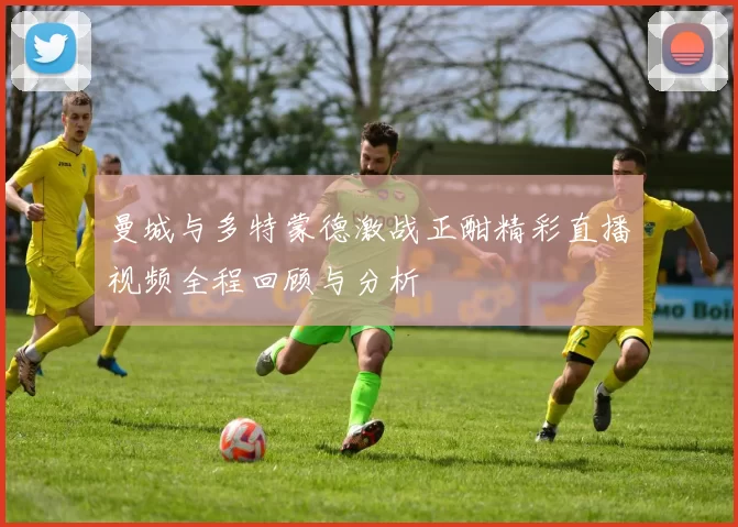 曼城与多特蒙德激战正酣精彩直播视频全程回顾与分析
