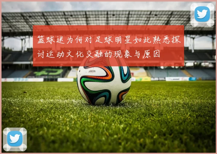 篮球迷为何对足球明星如此熟悉探讨运动文化交融的现象与原因
