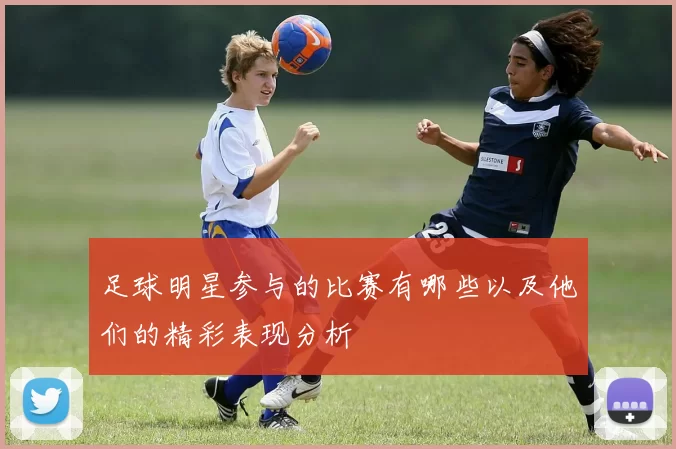 足球明星参与的比赛有哪些以及他们的精彩表现分析