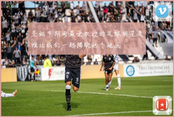 圣诞节期间最受欢迎的足球明星是谁让我们一起揭晓这个谜底