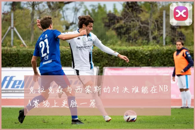克拉克森与西蒙斯的对决谁能在NBA赛场上更胜一筹