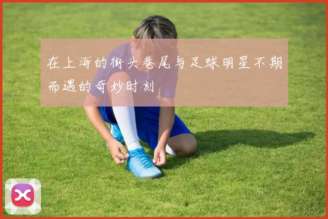 在上海的街头巷尾与足球明星不期而遇的奇妙时刻