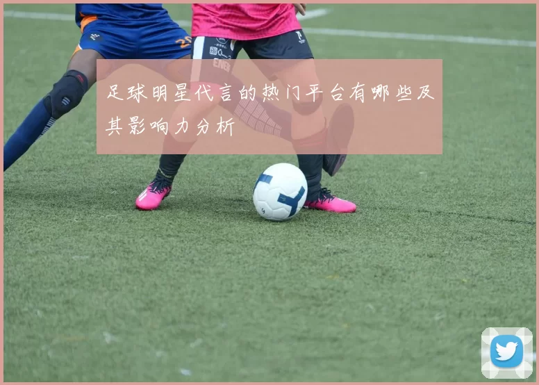 足球明星代言的热门平台有哪些及其影响力分析