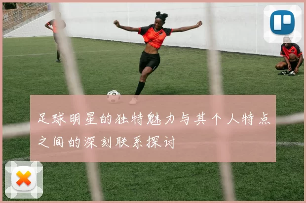 足球明星的独特魅力与其个人特点之间的深刻联系探讨