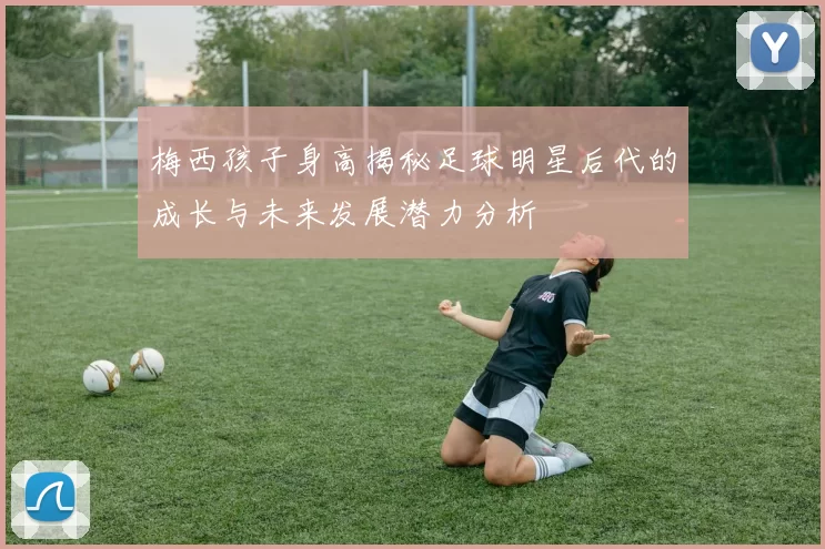 梅西孩子身高揭秘足球明星后代的成长与未来发展潜力分析