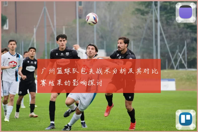 广州篮球队包夹战术分析及其对比赛结果的影响探讨