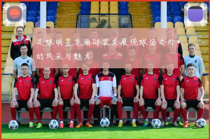 足球明星华丽时装秀展现球场之外的风采与魅力