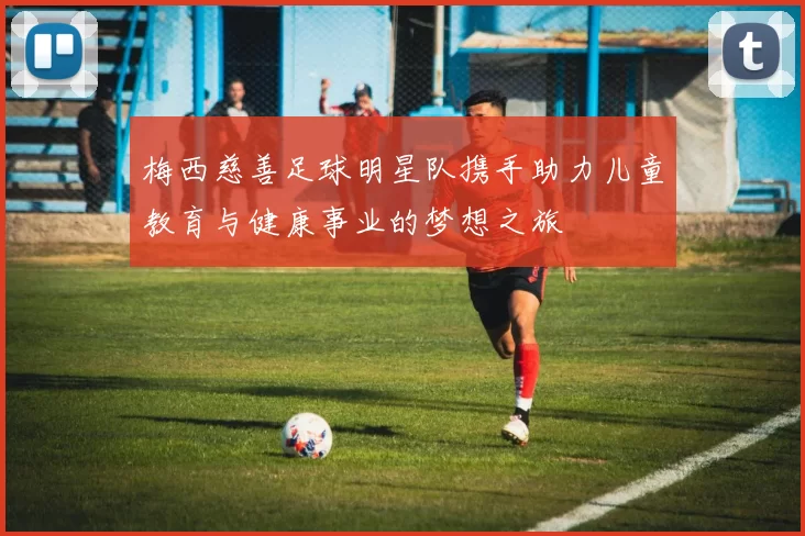 梅西慈善足球明星队携手助力儿童教育与健康事业的梦想之旅