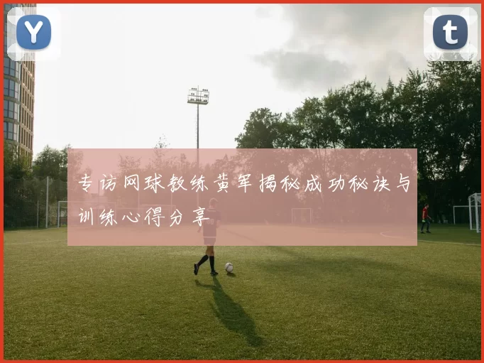 专访网球教练黄军揭秘成功秘诀与训练心得分享