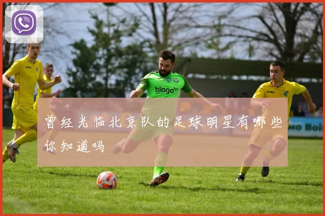 曾经光临北京队的足球明星有哪些你知道吗