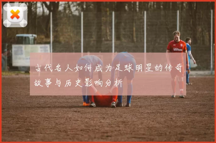古代名人如何成为足球明星的传奇故事与历史影响分析