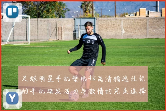 足球明星手机壁纸4k高清精选让你的手机焕发活力与激情的完美选择