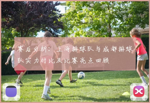 赛后分析：上海排球队与成都排球队实力对比及比赛亮点回顾
