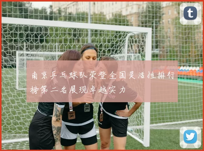 南京乒乓球队荣登全国灵活性排行榜第二名展现卓越实力