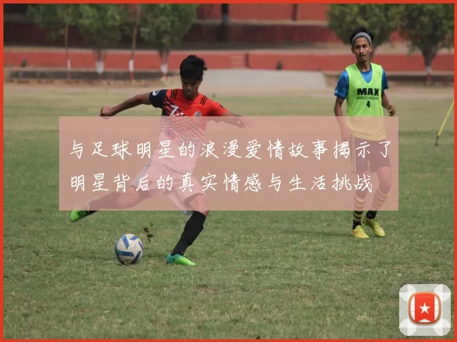 与足球明星的浪漫爱情故事揭示了明星背后的真实情感与生活挑战