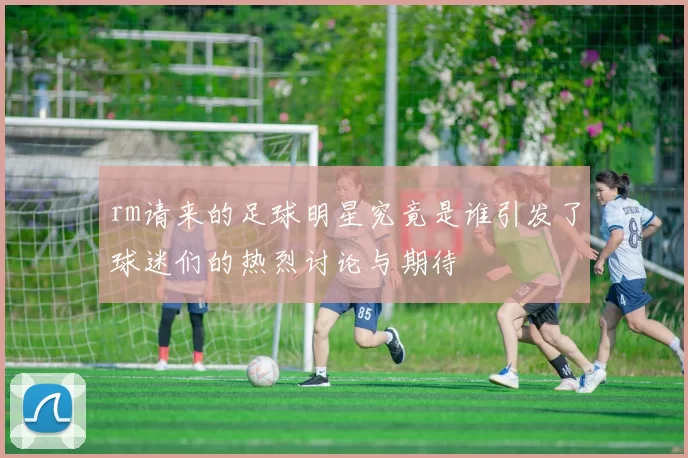 rm请来的足球明星究竟是谁引发了球迷们的热烈讨论与期待