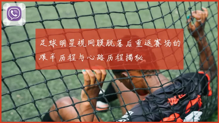 足球明星视网膜脱落后重返赛场的艰辛历程与心路历程揭秘