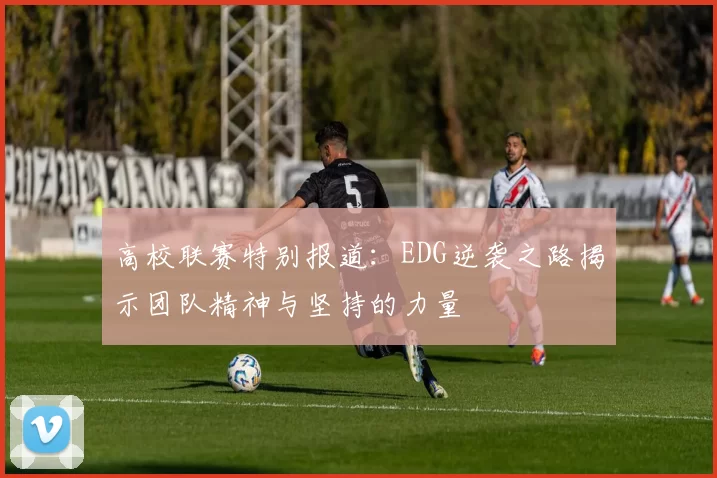 高校联赛特别报道：EDG逆袭之路揭示团队精神与坚持的力量