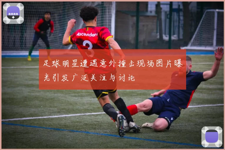 足球明星遭遇意外撞击现场图片曝光引发广泛关注与讨论
